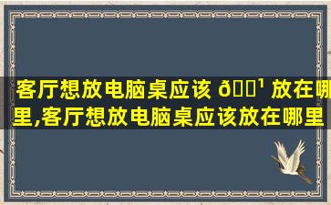 客厅想放电脑桌应该 🌹 放在哪里,客厅想放电脑桌应该放在哪里好